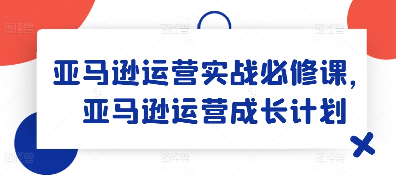 亚马逊运营实战必修课，亚马逊运营成长计划-摸金项目网