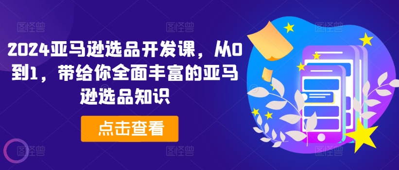 2024亚马逊选品开发课，从0到1，带给你全面丰富的亚马逊选品知识-摸金项目网