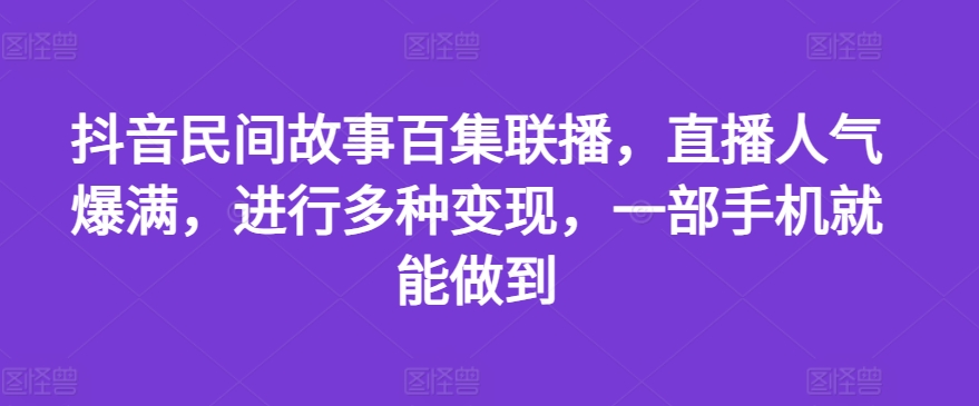 抖音民间故事百集联播，直播人气爆满，进行多种变现，一部手机就能做到【揭秘】-摸金项目网