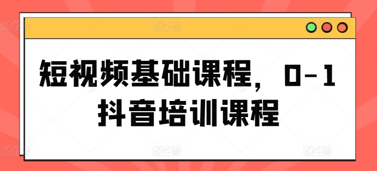 短视频基础课程，0-1抖音培训课程-摸金项目网