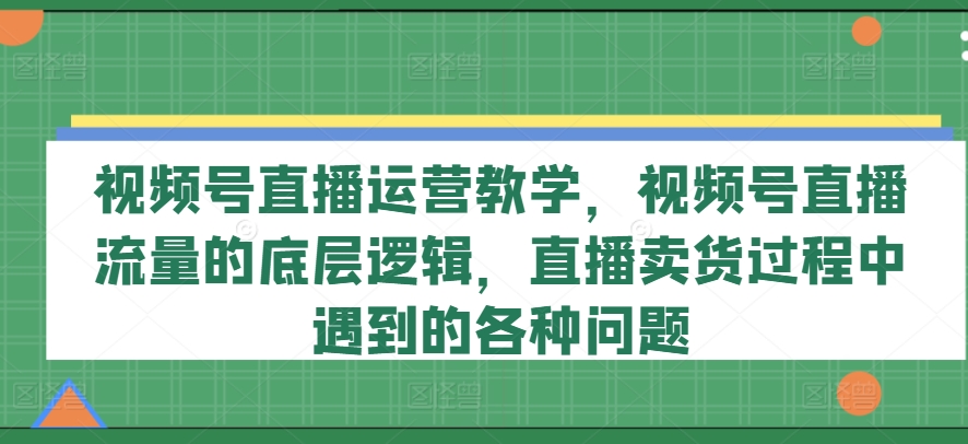 视频号直播运营教学，视频号直播流量的底层逻辑，直播卖货过程中遇到的各种问题-摸金项目网