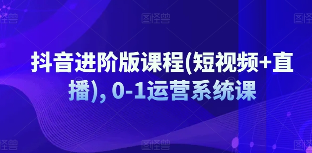 抖音进阶版课程(短视频+直播), 0-1运营系统课-摸金项目网