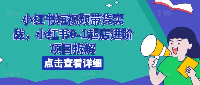 小红书短视频带货实战，小红书0-1起店进阶项目拆解-摸金项目网