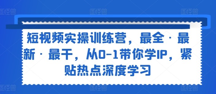 短视频实操训练营，最全·最新·最干，从0-1带你学IP，紧贴热点深度学习-摸金项目网