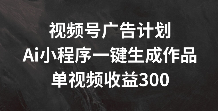 视频号广告计划，AI小程序一键生成作品， 单视频收益300+【揭秘】-摸金项目网