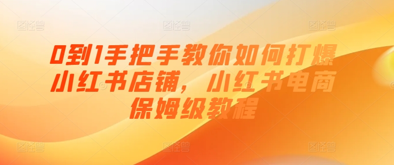 0到1手把手教你如何打爆小红书店铺，小红书电商保姆级教程-摸金项目网