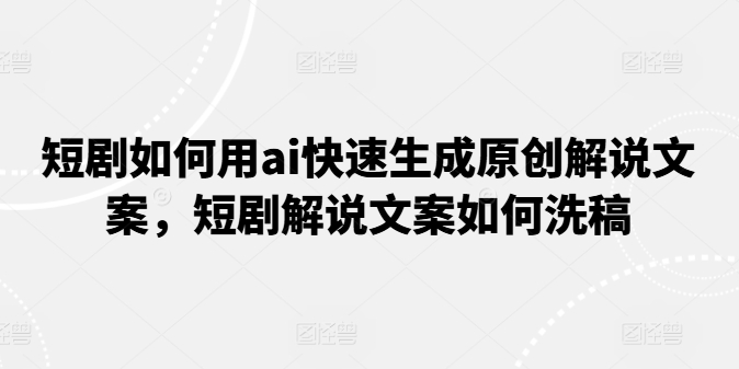 短剧如何用ai快速生成原创解说文案，短剧解说文案如何洗稿-摸金项目网