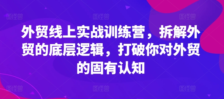 外贸线上实战训练营，拆解外贸的底层逻辑，打破你对外贸的固有认知-摸金项目网
