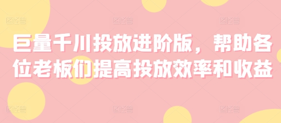 巨量千川投放进阶版，帮助各位老板们提高投放效率和收益-摸金项目网