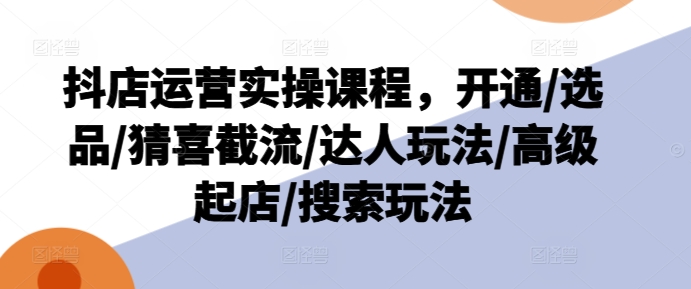抖店运营实操课程，开通/选品/猜喜截流/达人玩法/高级起店/搜索玩法-摸金项目网