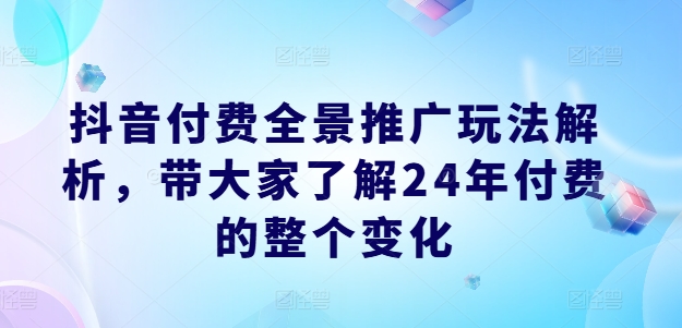 抖音付费全景推广玩法解析，带大家了解24年付费的整个变化-摸金项目网