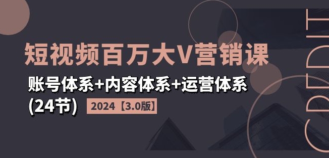 2024短视频百万大V营销课【3.0版】账号体系+内容体系+运营体系(24节)-摸金项目网
