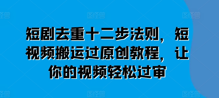 短剧去重十二步法则，短视频搬运过原创教程，让你的视频轻松过审-摸金项目网