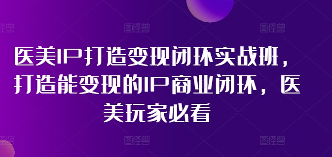 医美IP打造变现闭环实战班，打造能变现的IP商业闭环，医美玩家必看!-摸金项目网