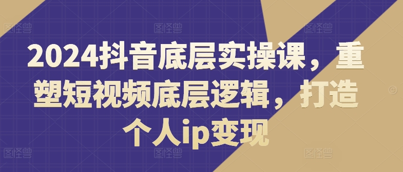 2024抖音底层实操课，​重塑短视频底层逻辑，打造个人ip变现-摸金项目网