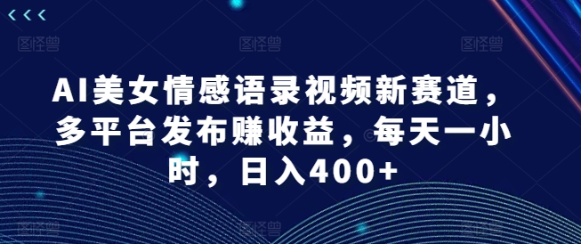 AI美女情感语录视频新赛道，多平台发布赚收益，每天一小时，日入400+【揭秘】-摸金项目网