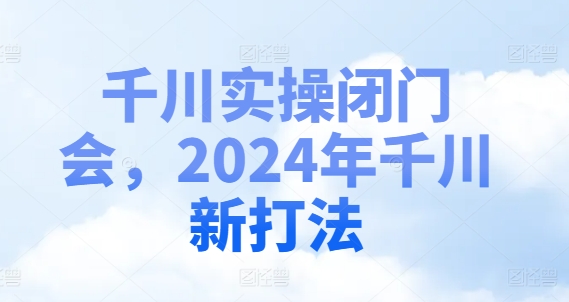 千川实操闭门会，2024年千川新打法-摸金项目网