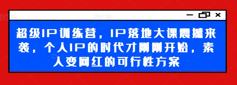 超级IP训练营，IP落地大课震撼来袭，个人IP的时代才刚刚开始，素人变网红的可行性方案-摸金项目网
