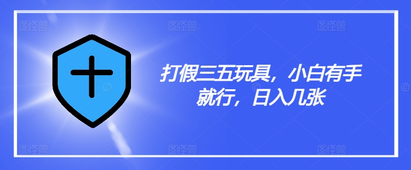 打假三五玩具，小白有手就行，日入几张【仅揭秘】-摸金项目网