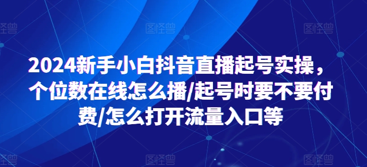 2024新手小白抖音直播起号实操，个位数在线怎么播/起号时要不要付费/怎么打开流量入口等-摸金项目网