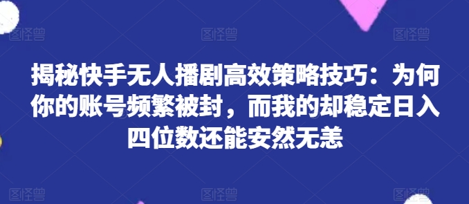 揭秘快手无人播剧高效策略技巧：为何你的账号频繁被封，而我的却稳定日入四位数还能安然无恙【揭秘】-摸金项目网