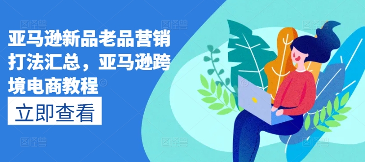 亚马逊新品老品营销打法汇总，亚马逊跨境电商教程-摸金项目网