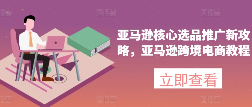 亚马逊核心选品推广新攻略，亚马逊跨境电商教程-摸金项目网