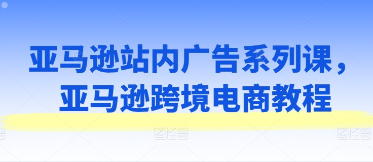 亚马逊站内广告系列课，亚马逊跨境电商教程-摸金项目网