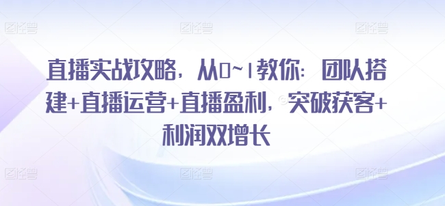 直播实战攻略，​从0~1教你：团队搭建+直播运营+直播盈利，突破获客+利润双增长-摸金项目网