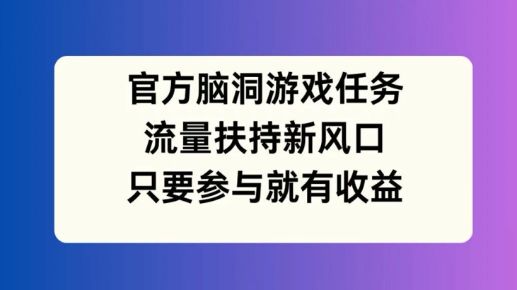 官方脑洞游戏任务，流量扶持新风口，只要参与就有收益【揭秘】-摸金项目网