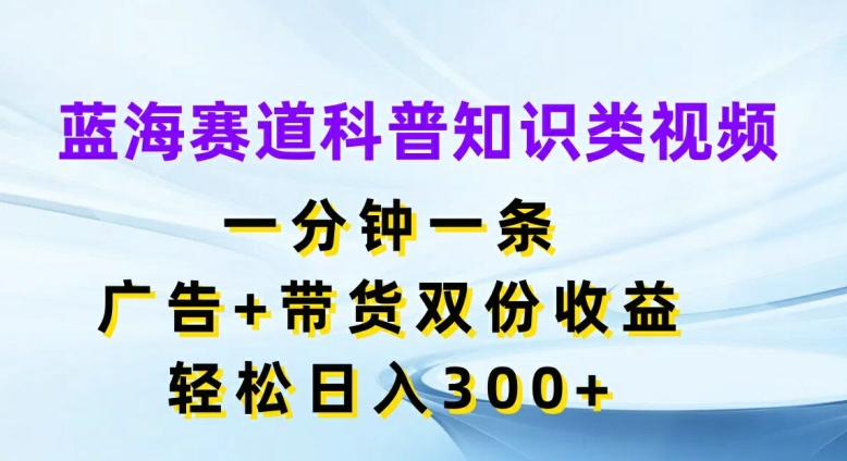 蓝海赛道科普知识类视频，一分钟一条，广告+带货双份收益，轻松日入300+【揭秘】-摸金项目网