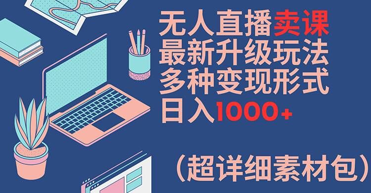 无人直播卖课最新升级玩法，多种变现形式，日入1000+(超详细素材包)【揭秘】-摸金项目网