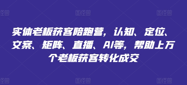 实体老板获客陪跑营，认知、定位、文案、矩阵、直播、AI等，帮助上万个老板获客转化成交-摸金项目网