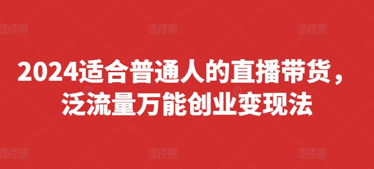 2024适合普通人的直播带货，泛流量万能创业变现法，上手快、落地快、起号快、变现快(更新8月)-摸金项目网