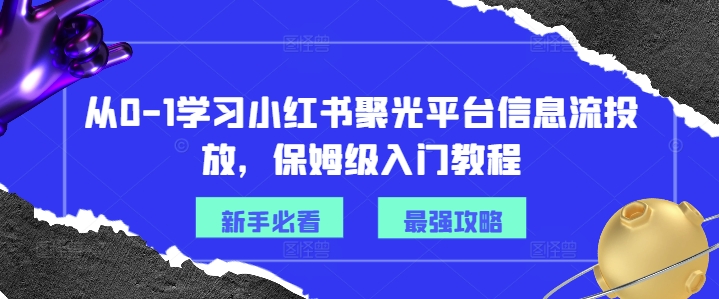 从0-1学习小红书聚光平台信息流投放，保姆级入门教程-摸金项目网