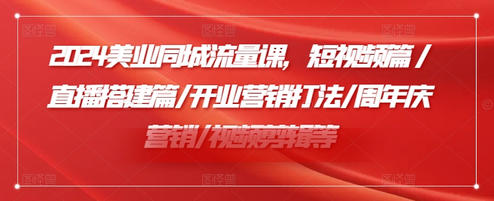 2024美业同城流量课，短视频篇 /直播搭建篇/开业营销打法/周年庆营销/视频剪辑等-摸金项目网