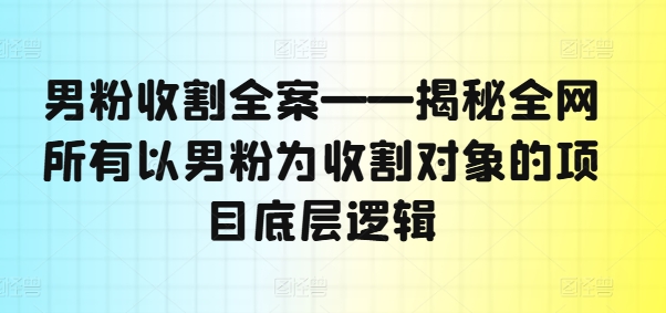 男粉收割全案——揭秘全网所有以男粉为收割对象的项目底层逻辑-摸金项目网