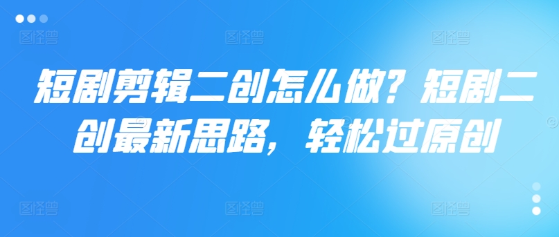 短剧剪辑二创怎么做？短剧二创最新思路，轻松过原创-摸金项目网