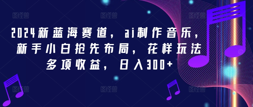 2024新蓝海赛道，ai制作音乐，新手小白抢先布局，花样玩法多项收益，日入300+【揭秘】-摸金项目网