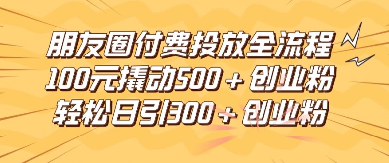 朋友圈高效付费投放全流程，100元撬动500+创业粉，日引流300加精准创业粉【揭秘】-摸金项目网