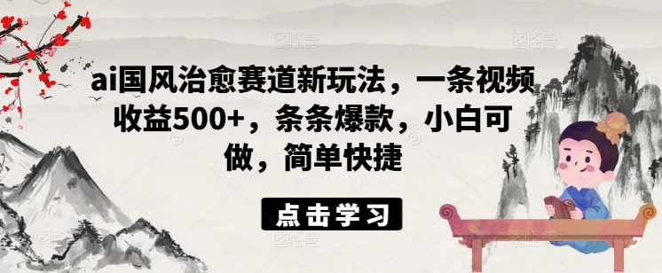 ai国风治愈赛道新玩法，一条视频收益500+，条条爆款，小白可做，简单快捷-摸金项目网