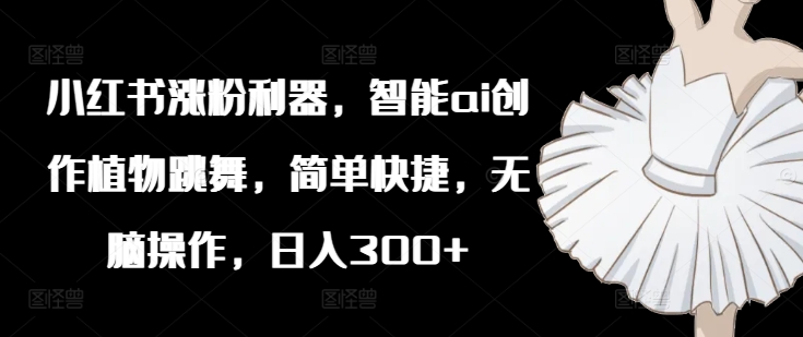 小红书涨粉利器，智能ai创作植物跳舞，简单快捷，无脑操作，日入300+-摸金项目网