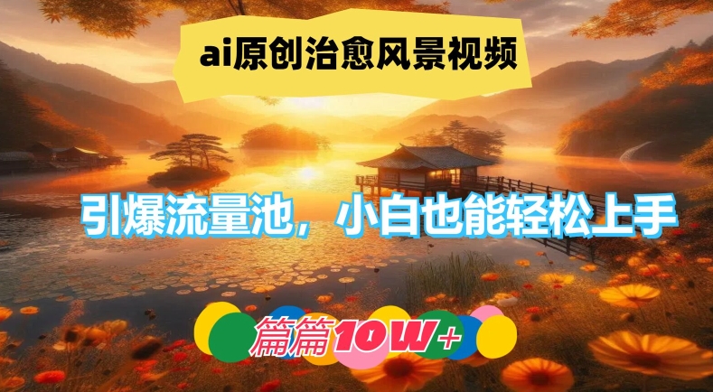 ai原创治愈风景视频，引爆流量池，小白也能轻松上手，篇篇10w+【揭秘】-摸金项目网