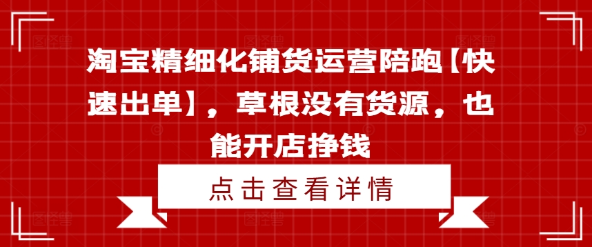 淘宝精细化铺货运营陪跑【快速出单】，草根没有货源，也能开店挣钱-摸金项目网