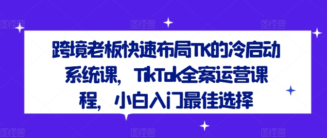 跨境老板快速布局TK的冷启动系统课，TikTok全案运营课程，小白入门最佳选择-摸金项目网
