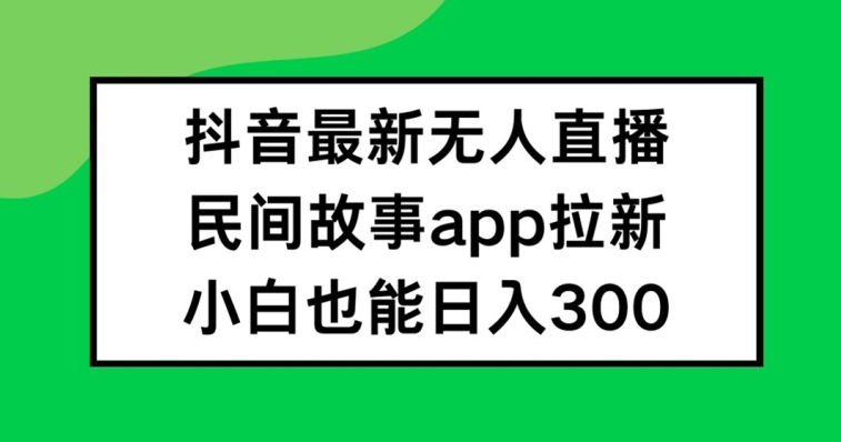 抖音无人直播，民间故事APP拉新，小白也能日入300+【揭秘】-摸金项目网