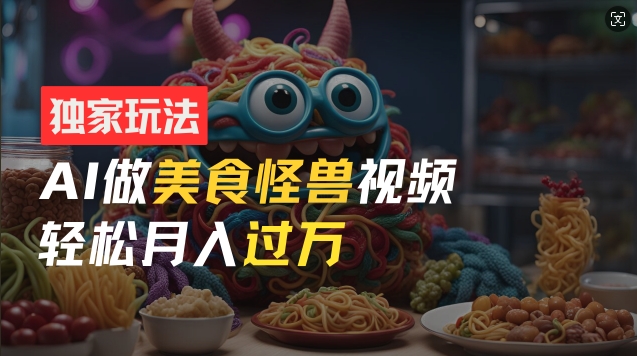 零门槛操作，AI美食怪兽短视频玩法，月入过万新手也能做【揭秘】-摸金项目网
