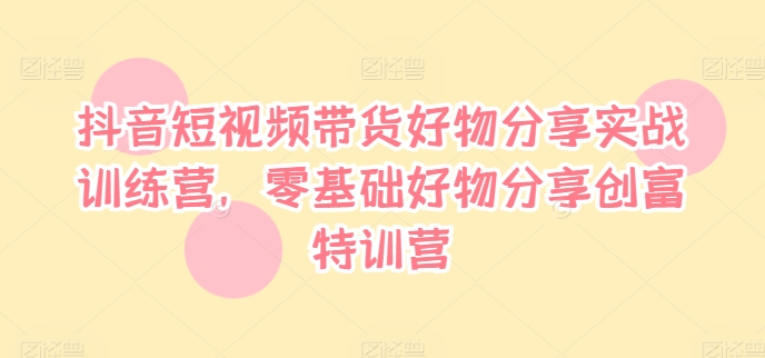 抖音短视频带货好物分享实战训练营，零基础好物分享创富特训营-摸金项目网