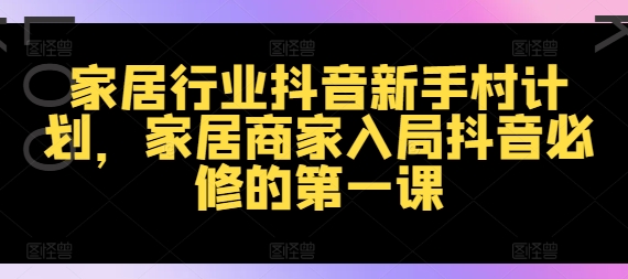 家居行业抖音新手村计划，家居商家入局抖音必修的第一课-摸金项目网