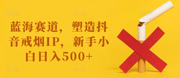 蓝海赛道，塑造抖音戒烟IP，新手小白日入500+【揭秘】-摸金项目网